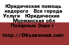 Юридическая помощь недорого - Все города Услуги » Юридические   . Мурманская обл.,Полярные Зори г.